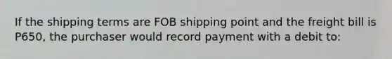 If the shipping terms are FOB shipping point and the freight bill is P650, the purchaser would record payment with a debit to: