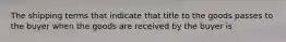 The shipping terms that indicate that title to the goods passes to the buyer when the goods are received by the buyer is