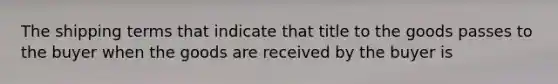 The shipping terms that indicate that title to the goods passes to the buyer when the goods are received by the buyer is