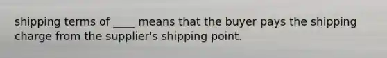 shipping terms of ____ means that the buyer pays the shipping charge from the supplier's shipping point.