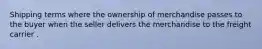 Shipping terms where the ownership of merchandise passes to the buyer when the seller delivers the merchandise to the freight carrier .