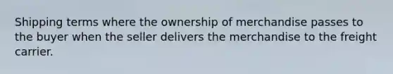 Shipping terms where the ownership of merchandise passes to the buyer when the seller delivers the merchandise to the freight carrier.