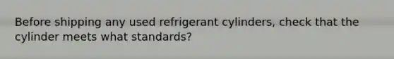 Before shipping any used refrigerant cylinders, check that the cylinder meets what standards?