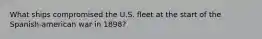 What ships compromised the U.S. fleet at the start of the Spanish-american war in 1898?