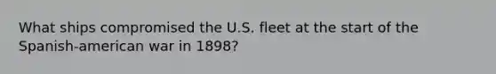 What ships compromised the U.S. fleet at the start of the Spanish-american war in 1898?