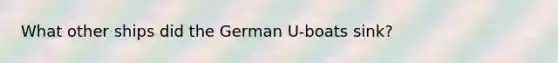 What other ships did the German U-boats sink?