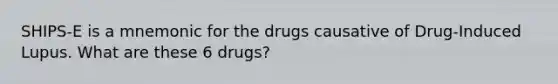 SHIPS-E is a mnemonic for the drugs causative of Drug-Induced Lupus. What are these 6 drugs?