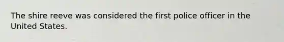 The shire reeve was considered the first police officer in the United States.