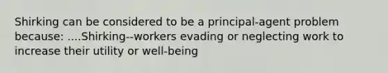 Shirking can be considered to be a principal-agent problem because: ....Shirking--workers evading or neglecting work to increase their utility or well-being