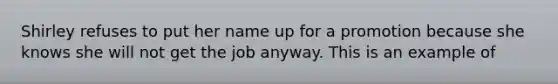 Shirley refuses to put her name up for a promotion because she knows she will not get the job anyway. This is an example of