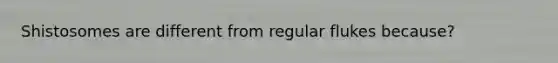 Shistosomes are different from regular flukes because?