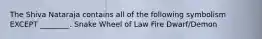 The Shiva Nataraja contains all of the following symbolism EXCEPT ________. Snake Wheel of Law Fire Dwarf/Demon