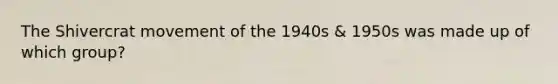 The Shivercrat movement of the 1940s & 1950s was made up of which group?