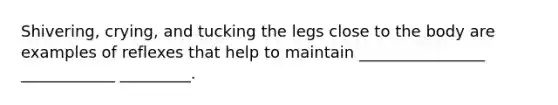 Shivering, crying, and tucking the legs close to the body are examples of reflexes that help to maintain ________________ ____________ _________.