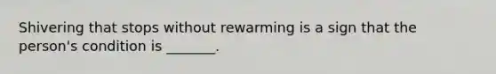 Shivering that stops without rewarming is a sign that the person's condition is _______.