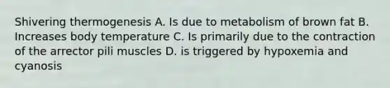 Shivering thermogenesis A. Is due to metabolism of brown fat B. Increases body temperature C. Is primarily due to the contraction of the arrector pili muscles D. is triggered by hypoxemia and cyanosis