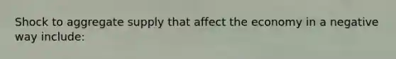 Shock to aggregate supply that affect the economy in a negative way include: