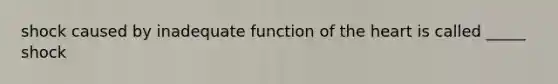shock caused by inadequate function of the heart is called _____ shock