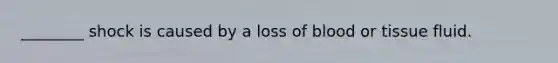 ________ shock is caused by a loss of blood or tissue fluid.