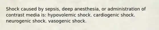 Shock caused by sepsis, deep anesthesia, or administration of contrast media is: hypovolemic shock. cardiogenic shock. neurogenic shock. vasogenic shock.