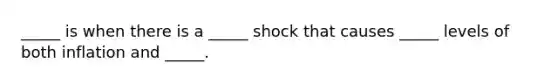 _____ is when there is a _____ shock that causes _____ levels of both inflation and _____.