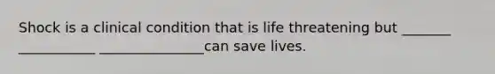 Shock is a clinical condition that is life threatening but _______ ___________ _______________can save lives.