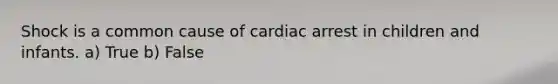 Shock is a common cause of cardiac arrest in children and infants. a) True b) False