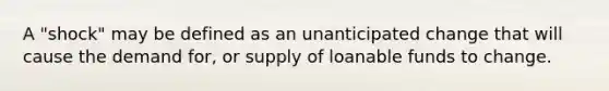 A "shock" may be defined as an unanticipated change that will cause the demand for, or supply of loanable funds to change.