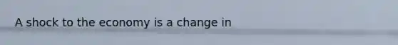 A shock to the economy is a change in