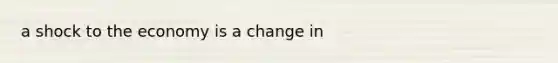 a shock to the economy is a change in