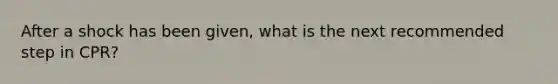 After a shock has been given, what is the next recommended step in CPR?