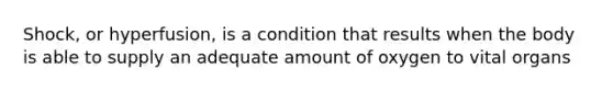 Shock, or hyperfusion, is a condition that results when the body is able to supply an adequate amount of oxygen to vital organs