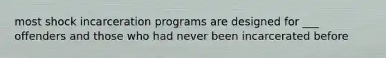 most shock incarceration programs are designed for ___ offenders and those who had never been incarcerated before