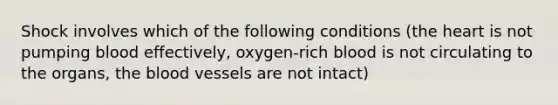 Shock involves which of the following conditions (the heart is not pumping blood effectively, oxygen-rich blood is not circulating to the organs, the blood vessels are not intact)