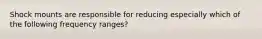 Shock mounts are responsible for reducing especially which of the following frequency ranges?