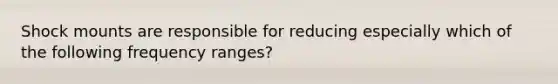 Shock mounts are responsible for reducing especially which of the following frequency ranges?