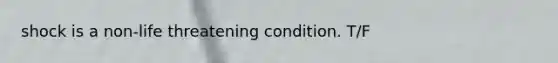 shock is a non-life threatening condition. T/F