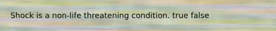 Shock is a non-life threatening condition. true false