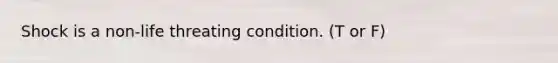 Shock is a non-life threating condition. (T or F)