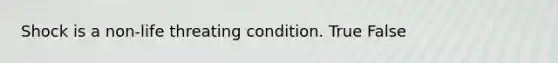 Shock is a non-life threating condition. True False