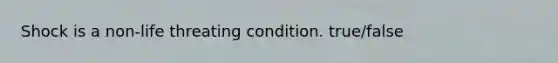 Shock is a non-life threating condition. true/false