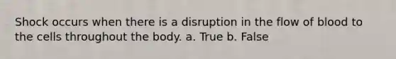 Shock occurs when there is a disruption in the flow of blood to the cells throughout the body. a. True b. False