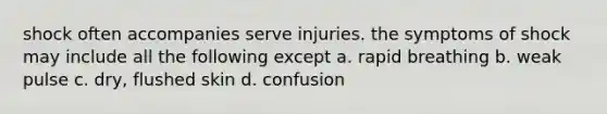 shock often accompanies serve injuries. the symptoms of shock may include all the following except a. rapid breathing b. weak pulse c. dry, flushed skin d. confusion