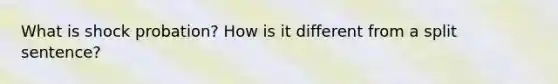 What is shock probation? How is it different from a split sentence?