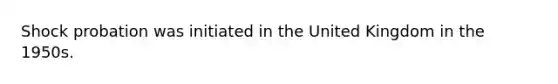 Shock probation was initiated in the United Kingdom in the 1950s.