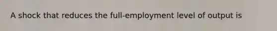 A shock that reduces the​ full-employment level of output is