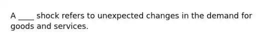 A ____ shock refers to unexpected changes in the demand for goods and services.