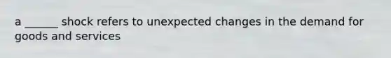 a ______ shock refers to unexpected changes in the demand for goods and services