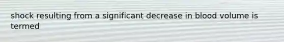 shock resulting from a significant decrease in blood volume is termed