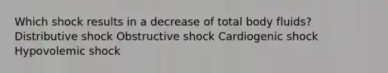 Which shock results in a decrease of total body fluids? Distributive shock Obstructive shock Cardiogenic shock Hypovolemic shock